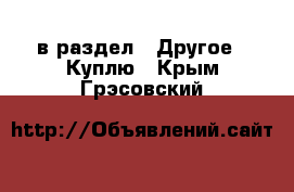  в раздел : Другое » Куплю . Крым,Грэсовский